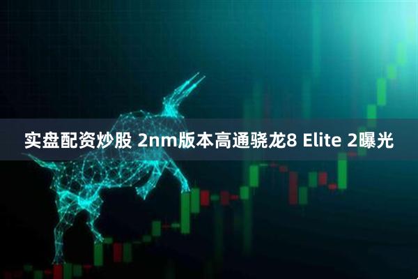 实盘配资炒股 2nm版本高通骁龙8 Elite 2曝光