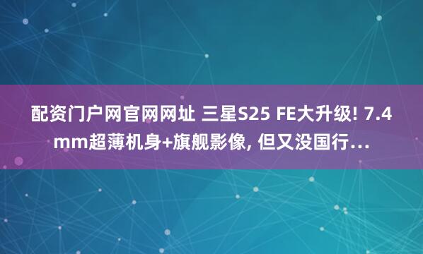 配资门户网官网网址 三星S25 FE大升级! 7.4mm超薄机身+旗舰影像, 但又没国行…
