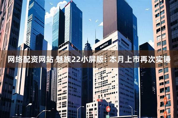 网络配资网站 魅族22小屏版: 本月上市再次实锤