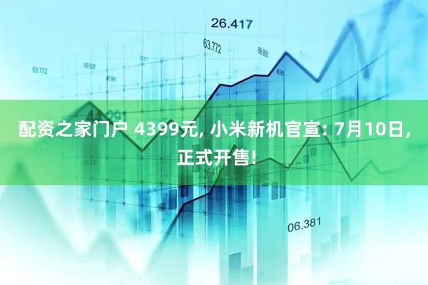 配资之家门户 4399元, 小米新机官宣: 7月10日, 正式开售!
