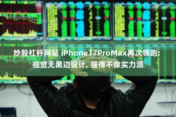 炒股杠杆网站 iPhone17ProMax再次领跑: 视觉无黑边设计, 强得不像实力派