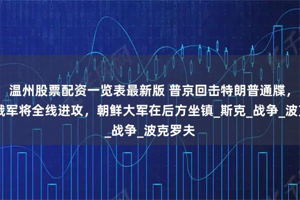 温州股票配资一览表最新版 普京回击特朗普通牒，16万俄军将全线进攻，朝鲜大军在后方坐镇_斯克_战争_波克罗夫