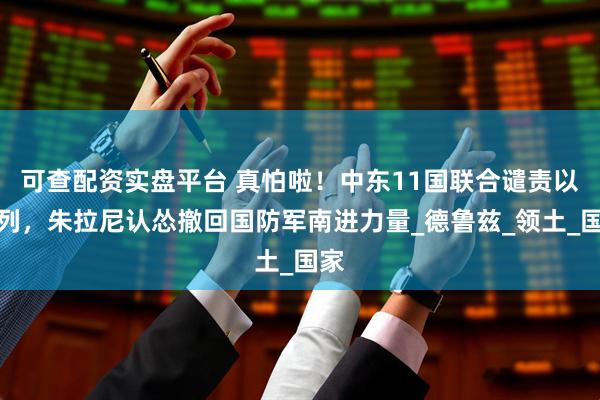可查配资实盘平台 真怕啦！中东11国联合谴责以色列，朱拉尼认怂撤回国防军南进力量_德鲁兹_领土_国家