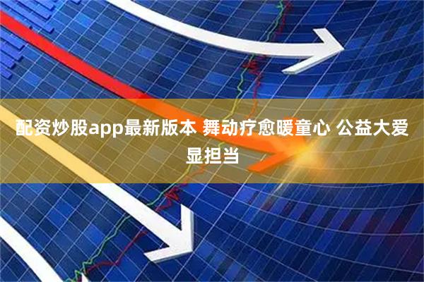 配资炒股app最新版本 舞动疗愈暖童心 公益大爱显担当