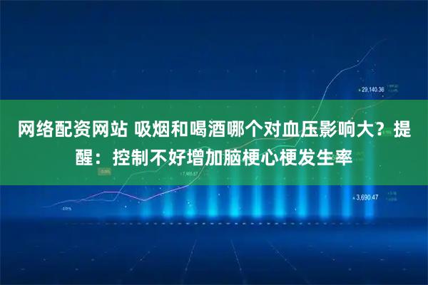 网络配资网站 吸烟和喝酒哪个对血压影响大？提醒：控制不好增加脑梗心梗发生率