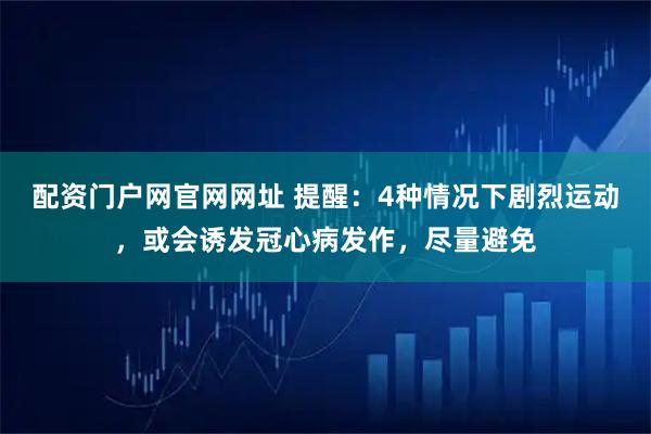 配资门户网官网网址 提醒：4种情况下剧烈运动，或会诱发冠心病发作，尽量避免