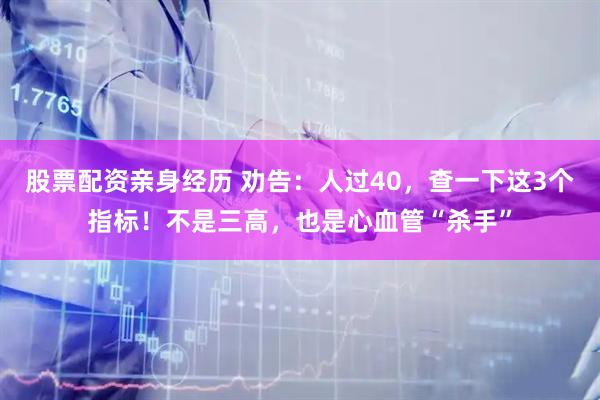 股票配资亲身经历 劝告：人过40，查一下这3个指标！不是三高，也是心血管“杀手”