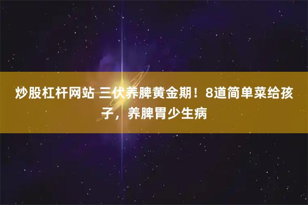 炒股杠杆网站 三伏养脾黄金期！8道简单菜给孩子，养脾胃少生病