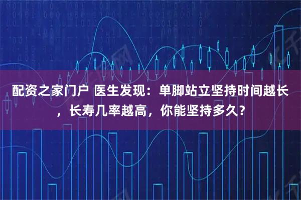 配资之家门户 医生发现：单脚站立坚持时间越长，长寿几率越高，你能坚持多久？