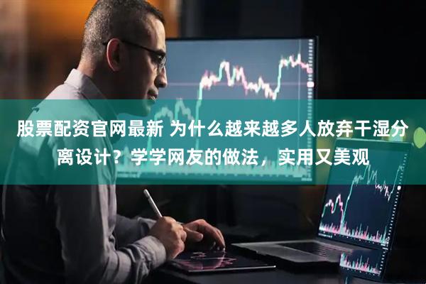 股票配资官网最新 为什么越来越多人放弃干湿分离设计？学学网友的做法，实用又美观