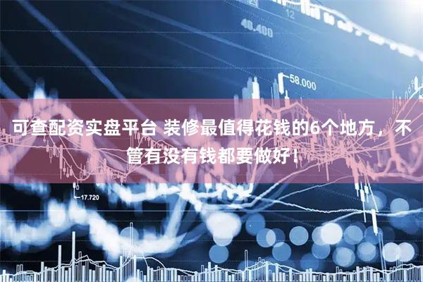 可查配资实盘平台 装修最值得花钱的6个地方，不管有没有钱都要做好！