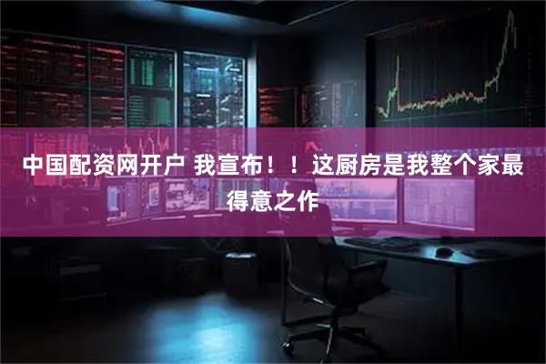 中国配资网开户 我宣布！！这厨房是我整个家最得意之作