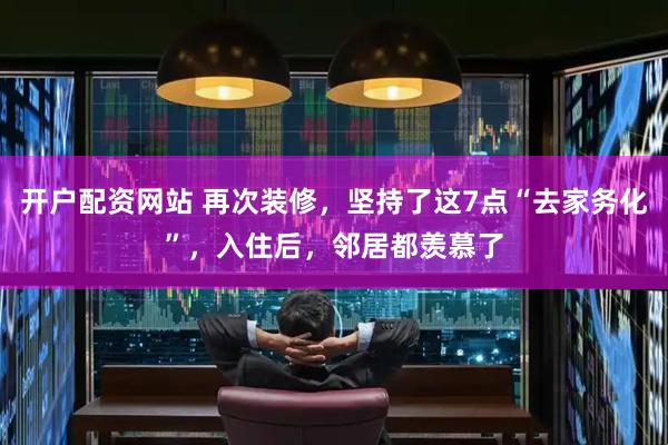 开户配资网站 再次装修，坚持了这7点“去家务化”，入住后，邻居都羡慕了